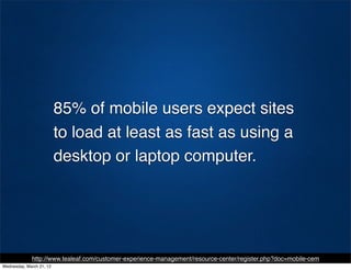 85% of mobile users expect sites
                          to load at least as fast as using a
                          desktop or laptop computer.




             http://www.tealeaf.com/customer-experience-management/resource-center/register.php?doc=mobile-cem
Wednesday, March 21, 12
 