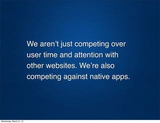 We aren’t just competing over
                          user time and attention with
                          other websites. We’re also
                          competing against native apps.




Wednesday, March 21, 12
 