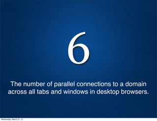 6
        The number of parallel connections to a domain
       across all tabs and windows in desktop browsers.



Wednesday, March 21, 12
 