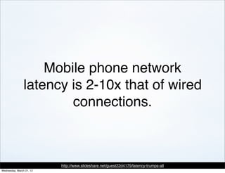 Mobile phone network
                latency is 2-10x that of wired
                        connections.



                          http://www.slideshare.net/guest22d4179/latency-trumps-all
Wednesday, March 21, 12
 