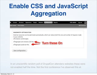 Enable CSS and JavaScript
                     Aggregation




                In an unscientiﬁc random poll of DrupalCon attenders websites these were
                not enabled half the time. Not the ﬁrst conference I’ve observed this at.

Wednesday, March 21, 12
 