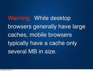 Warning: While desktop
            browsers generally have large
            caches, mobile browsers
            typically have a cache only
            several MB in size.

Wednesday, March 21, 12
 