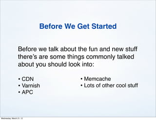 Before We Get Started


                 Before we talk about the fun and new stuff
                 there’s are some things commonly talked
                 about you should look into:

                 • CDN                • Memcache
                 • Varnish            • Lots of other cool stuff
                 • APC


Wednesday, March 21, 12
 
