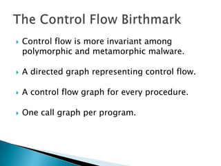    Control flow is more invariant among
    polymorphic and metamorphic malware.

   A directed graph representing control flow.

   A control flow graph for every procedure.

   One call graph per program.
 