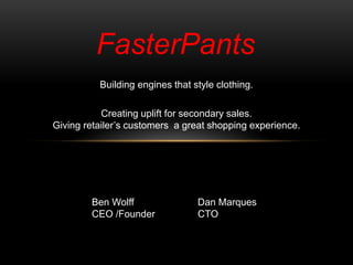 FasterPants
          Building engines that style clothing.

           Creating uplift for secondary sales.
Giving retailer’s customers a great shopping experience.




        Ben Wolff                Dan Marques
        CEO /Founder             CTO
 