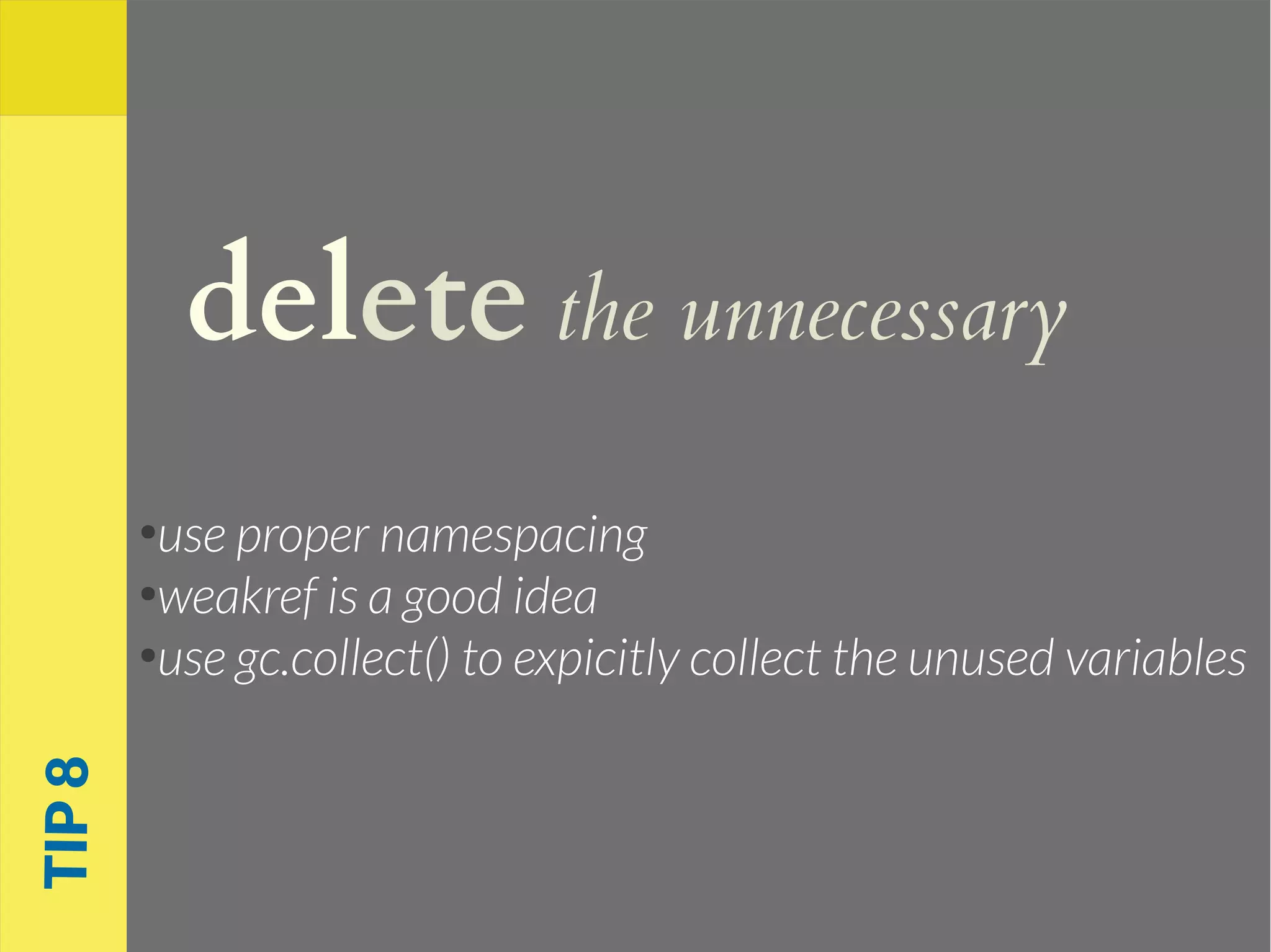 delete the unnecessary
●
use proper namespacing
●
weakref is a good idea
●
use gc.collect() to expicitly collect the unused variables
TIP8
 