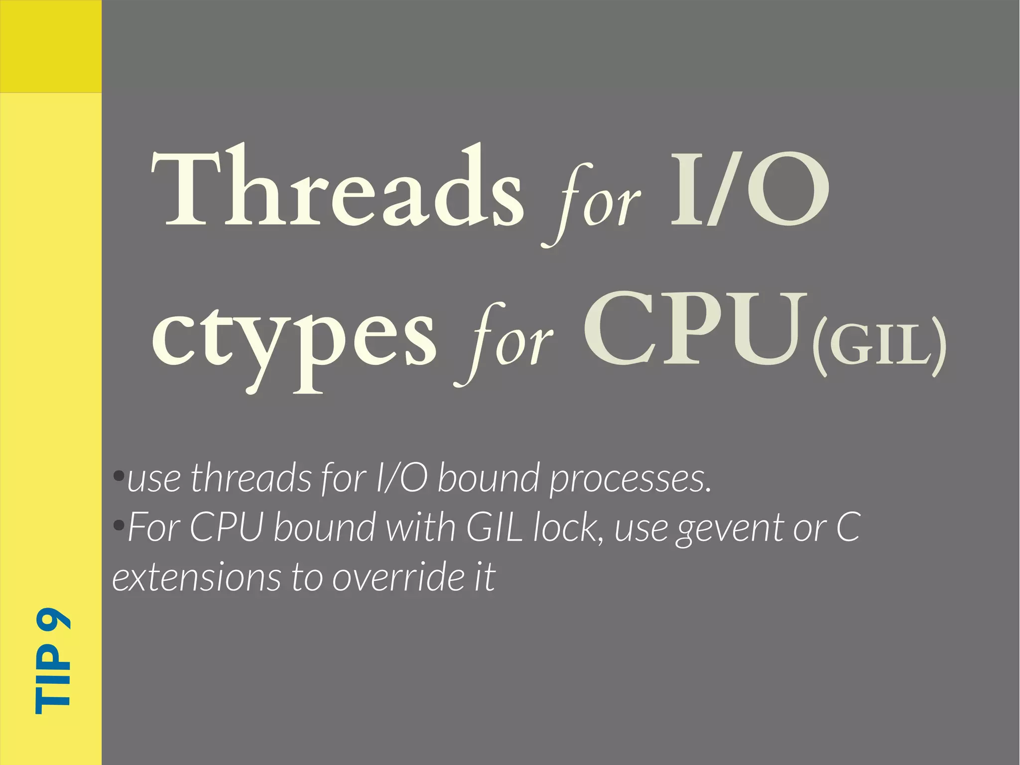 Threads for I/O
ctypes for CPU(GIL)
●
use threads for I/O bound processes.
●
For CPU bound with GIL lock, use gevent or C
extensions to override it
TIP9
 