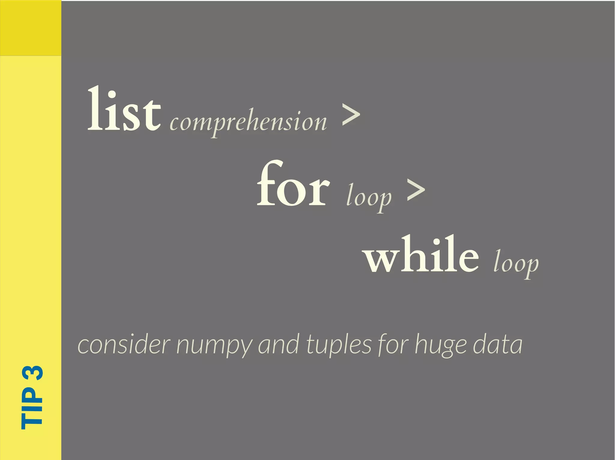 listcomprehension >
for loop >
while loop
consider numpy and tuples for huge data
TIP3
 