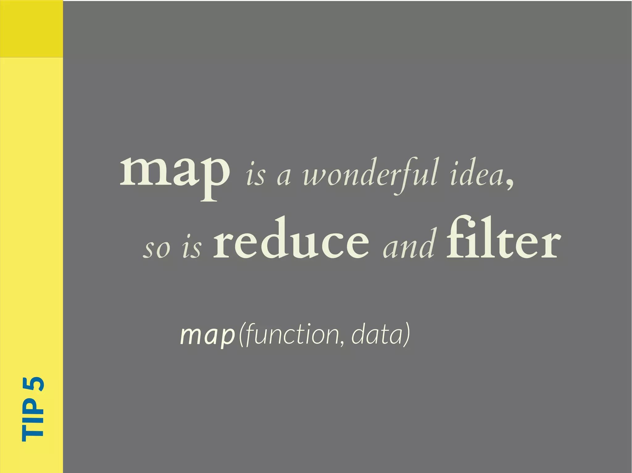 map is a wonderful idea,
so is reduce and filter
map(function, data)
TIP5
 