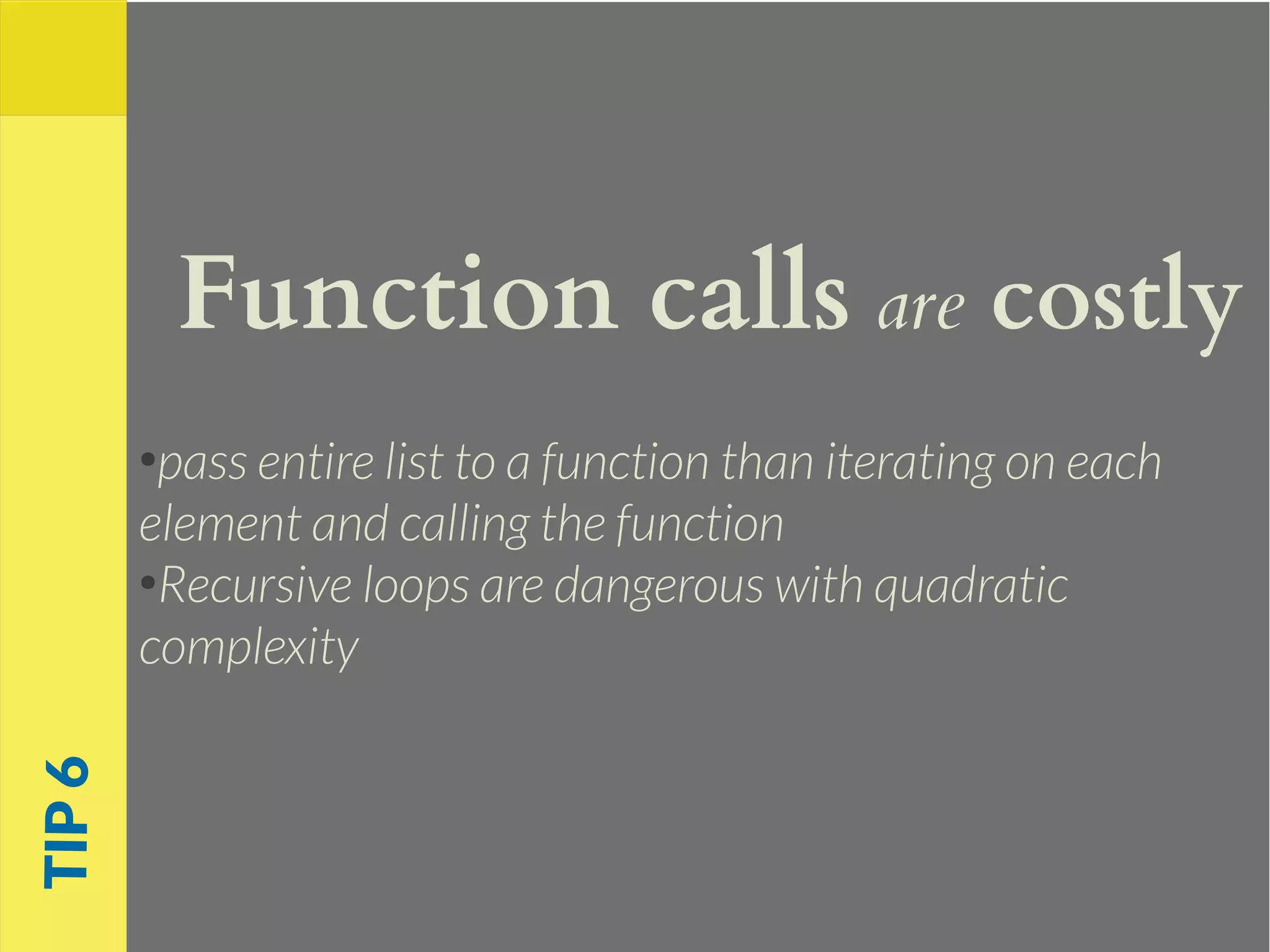 Function calls are costly
●
pass entire list to a function than iterating on each
element and calling the function
●
Recursive loops are dangerous with quadratic
complexity
TIP6
 
