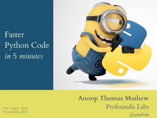Faster
Python Code
in 5 minutes
Anoop Thomas Mathew
Profoundis Labs
@atmb4u
31st August, 2013
PyCon India 2013
 