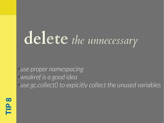 delete the unnecessary
●
use proper namespacing
●
weakref is a good idea
●
use gc.collect() to expicitly collect the unused variables
TIP8
 