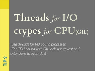 Threads for I/O
ctypes for CPU(GIL)
●
use threads for I/O bound processes.
●
For CPU bound with GIL lock, use gevent or C
extensions to override it
TIP9
 
