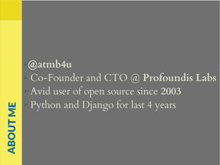 ➢@atmb4u
➢ Co-Founder and CTO @ Profoundis Labs
➢ Avid user of open source since 2003
➢ Python and Django for last 4 years
ABOUTME
 