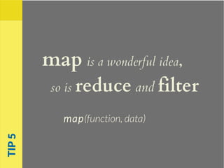 map is a wonderful idea,
so is reduce and filter
map(function, data)
TIP5
 