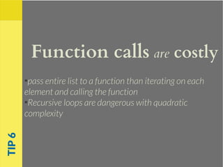 Function calls are costly
●
pass entire list to a function than iterating on each
element and calling the function
●
Recursive loops are dangerous with quadratic
complexity
TIP6
 