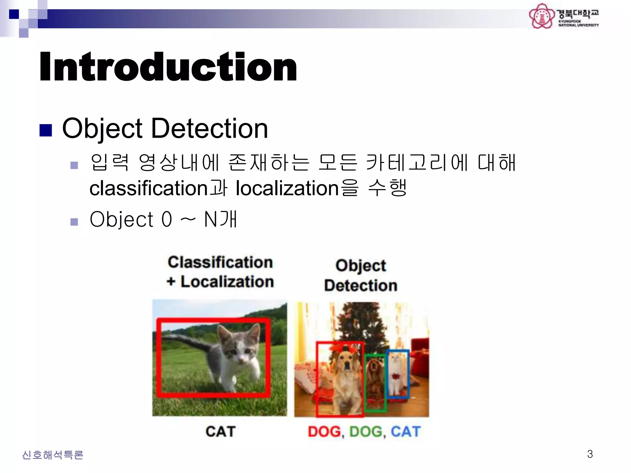 Introduction
 Object Detection
 입력 영상내에 존재하는 모든 카테고리에 대해
classification과 localization을 수행
 Object 0 ~ N개
신호해석특론 3
 