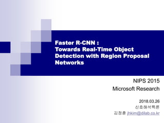 Faster R-CNN :
Towards Real-Time Object
Detection with Region Proposal
Networks
NIPS 2015
Microsoft Research
2018.03.26
신호해석특론
김정훈 jhkim@dilab.co.kr
 