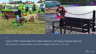 Faster R-CNN: Towards Real-Time Object Detection with Region Proposal Networks
IEEE transactions on pattern analysis and machine intelligence 39.6 (2017): 1137-1149.
발표자 : 오유진
 