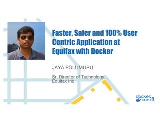 JAYA POLUMURU
Sr. Director of Technology,
Equifax Inc
Faster, Safer and 100% User
Centric Application at
Equifax with Docker
 