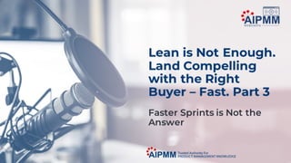 Lean is Not Enough. Land Compelling with the Right Buyer - Fast Part 3: Faster sprints is not the answer.