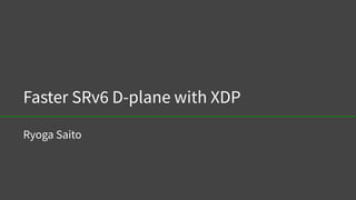 Faster SRv6 D-plane with XDP
Ryoga Saito
 