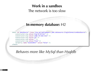 Work in a sandbox
       The network is too slow


     In-memory database: H2




Behaves more like MySql than Hsqldb
 