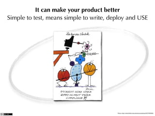 It can make your product better
Simple to test, means simple to write, deploy and USE




                                         Photo: http://www.ﬂickr.com/photos/zoutedrop/2317065892/
 