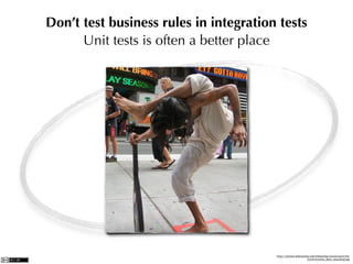 Don’t test business rules in integration tests
      Unit tests is often a better place




                                        http://upload.wikimedia.org/wikipedia/commons/b/bd/
                                                              Contortionist_Ravi_standing.jpg
 
