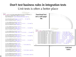Don’t test business rules in integration tests
      Unit tests is often a better place
                     Functional test
                    (on a web page)
                          10s




                                             Unit test
                                              0.01s
 