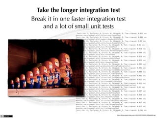 Take the longer integration test
Break it in one faster integration test
    and a lot of small unit tests




                                   http://farm2.static.ﬂickr.com/1168/3166709586_96f9a3fd95.jpg
 