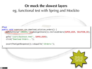 Or mock the slowest layers
eg. functional test with Spring and Mockito




                                        Mocks are
                                        not just for
                                         unit tests
 