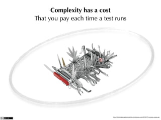 Complexity has a cost
That you pay each time a test runs




                             http://thehongkongﬁxereng.ﬁles.wordpress.com/2008/07/couteau-suisse.jpg
 