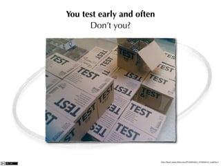 You test early and often
      Don’t you?




                           http://farm1.static.ﬂickr.com/97/246816211_573c2901e1_z.jpg?zz=1
 