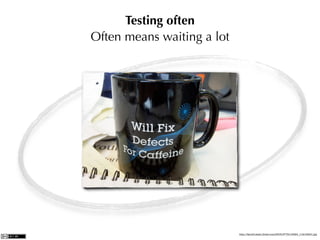 Testing often
Often means waiting a lot




                            http://farm3.static.ﬂickr.com/2505/3772118924_11fe195ef1.jpg
 