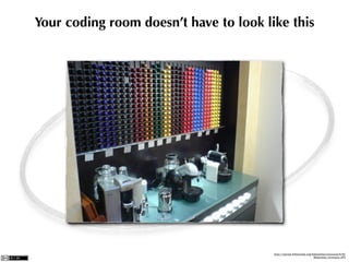 Your coding room doesn’t have to look like this




                  What for ?




                                        http://upload.wikimedia.org/wikipedia/commons/3/3f/
                                                                     Nespresso_boutique.JPG
 