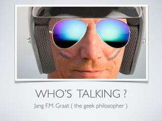 WHO’S TALKING ?
Jang F.M. Graat ( the geek philosopher )
 