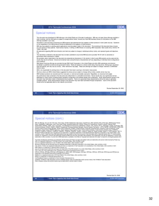 STG Technical Conferences 2009


 Special notices
   This document was developed for IBM offerings in the United States as of the date of publication. IBM may not make these offerings available in
   other countries, and the information is subject to change without notice. Consult your local IBM business contact for information on the IBM
   offerings available in your area.
   Information in this document concerning non-IBM products was obtained from the suppliers of these products or other public sources. Questions
   on the capabilities of non-IBM products should be addressed to the suppliers of those products.
   IBM may have patents or pending patent applications covering subject matter in this document. The furnishing of this document does not give
   you any license to these patents. Send license inquires, in writing, to IBM Director of Licensing, IBM Corporation, New Castle Drive, Armonk, NY
   10504-1785 USA.
   All statements regarding IBM future direction and intent are subject to change or withdrawal without notice, and represent goals and objectives
   only.
   The information contained in this document has not been submitted to any formal IBM test and is provided "AS IS" with no warranties or
   guarantees either expressed or implied.
   All examples cited or described in this document are presented as illustrations of the manner in which some IBM products can be used and the
   results that may be achieved. Actual environmental costs and performance characteristics will vary depending on individual client configurations
   and conditions.
   IBM Global Financing offerings are provided through IBM Credit Corporation in the United States and other IBM subsidiaries and divisions
   worldwide to qualified commercial and government clients. Rates are based on a client's credit rating, financing terms, offering type, equipment
   type and options, and may vary by country. Other restrictions may apply. Rates and offerings are subject to change, extension or withdrawal
   without notice.
   IBM is not responsible for printing errors in this document that result in pricing or information inaccuracies.
   All prices shown are IBM's United States suggested list prices and are subject to change without notice; reseller prices may vary.
   IBM hardware products are manufactured from new parts, or new and serviceable used parts. Regardless, our warranty terms apply.
   Any performance data contained in this document was determined in a controlled environment. Actual results may vary significantly and are
   dependent on many factors including system hardware configuration and software design and configuration. Some measurements quoted in this
   document may have been made on development-level systems. There is no guarantee these measurements will be the same on generally-
   available systems. Some measurements quoted in this document may have been estimated through extrapolation. Users of this document
   should verify the applicable data for their specific environment.



                                                                                                                                        Revised September 26, 2006


63                       Faster Than a Speeding Disk (Solid State Drives)                                                                     © 2009 IBM Corporation




                         STG Technical Conferences 2009


Special notices (cont.)
IBM, the IBM logo, ibm.com AIX, AIX (logo), AIX 6 (logo), AS/400, BladeCenter, Blue Gene, ClusterProven, DB2, ESCON, i5/OS, i5/OS (logo), IBM Business Partner
(logo), IntelliStation, LoadLeveler, Lotus, Lotus Notes, Notes, Operating System/400, OS/400, PartnerLink, PartnerWorld, PowerPC, pSeries, Rational, RISC
System/6000, RS/6000, THINK, Tivoli, Tivoli (logo), Tivoli Management Environment, WebSphere, xSeries, z/OS, zSeries, AIX 5L, Chiphopper, Chipkill, Cloudscape, DB2
Universal Database, DS4000, DS6000, DS8000, EnergyScale, Enterprise Workload Manager, General Purpose File System, , GPFS, HACMP, HACMP/6000, HASM, IBM
Systems Director Active Energy Manager, iSeries, Micro-Partitioning, POWER, PowerExecutive, PowerVM, PowerVM (logo), PowerHA, Power Architecture, Power
Everywhere, Power Family, POWER Hypervisor, Power Systems, Power Systems (logo), Power Systems Software, Power Systems Software (logo), POWER2,
POWER3, POWER4, POWER4+, POWER5, POWER5+, POWER6, POWER6+, System i, System p, System p5, System Storage, System z, Tivoli Enterprise, TME 10,
Workload Partitions Manager and X-Architecture are trademarks or registered trademarks of International Business Machines Corporation in the United States, other
countries, or both. If these and other IBM trademarked terms are marked on their first occurrence in this information with a trademark symbol (® or ™), these symbols
indicate U.S. registered or common law trademarks owned by IBM at the time this information was published. Such trademarks may also be registered or common law
trademarks in other countries. A current list of IBM trademarks is available on the Web at "Copyright and trademark information" at www.ibm.com/legal/copytrade.shtml

The Power Architecture and Power.org wordmarks and the Power and Power.org logos and related marks are trademarks and service marks licensed by Power.org.
UNIX is a registered trademark of The Open Group in the United States, other countries or both.
Linux is a registered trademark of Linus Torvalds in the United States, other countries or both.
Microsoft, Windows and the Windows logo are registered trademarks of Microsoft Corporation in the United States, other countries or both.
Intel, Itanium, Pentium are registered trademarks and Xeon is a trademark of Intel Corporation or its subsidiaries in the United States, other countries or both.
AMD Opteron is a trademark of Advanced Micro Devices, Inc.
Java and all Java-based trademarks and logos are trademarks of Sun Microsystems, Inc. in the United States, other countries or both.
TPC-C and TPC-H are trademarks of the Transaction Performance Processing Council (TPPC).
SPECint, SPECfp, SPECjbb, SPECweb, SPECjAppServer, SPEC OMP, SPECviewperf, SPECapc, SPEChpc, SPECjvm, SPECmail, SPECimap and SPECsfs are
trademarks of the Standard Performance Evaluation Corp (SPEC).
NetBench is a registered trademark of Ziff Davis Media in the United States, other countries or both.
AltiVec is a trademark of Freescale Semiconductor, Inc.
Cell Broadband Engine is a trademark of Sony Computer Entertainment Inc.
InfiniBand, InfiniBand Trade Association and the InfiniBand design marks are trademarks and/or service marks of the InfiniBand Trade Association.
Other company, product and service names may be trademarks or service marks of others.




                                                                                                                                        Revised April 24, 2008

64                       Faster Than a Speeding Disk (Solid State Drives)                                                                     © 2009 IBM Corporation




                                                                                                                                                                        32
 