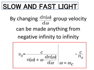 SLOW AND FAST LIGHT
By changing group velocity
can be made anything from
negative infinity to infinity
 