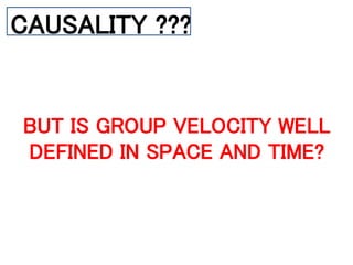 CAUSALITY ???
BUT IS GROUP VELOCITY WELL
DEFINED IN SPACE AND TIME?
 