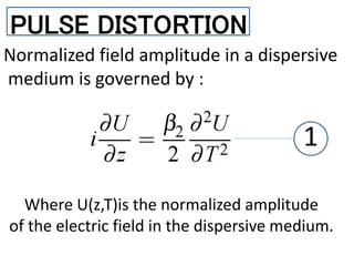 PULSE DISTORTION
Normalized field amplitude in a dispersive
medium is governed by :
Where U(z,T)is the normalized amplitude
of the electric field in the dispersive medium.
1
 