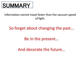 SUMMARY
Information cannot travel faster than the vacuum speed
of light.
So forget about changing the past…
Be in the present…
And decorate the future…
 