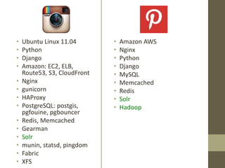 • Ubuntu Linux 11.04
• Python
• Django
• Amazon: EC2, ELB,
Route53, S3, CloudFront
• Nginx
• gunicorn
• HAProxy
• PostgreSQL: postgis,
pgfouine, pgbouncer
• Redis, Memcached
• Gearman
• Solr
• munin, statsd, pingdom
• Fabric
• XFS
• Amazon AWS
• Nginx
• Python
• Django
• MySQL
• Memcached
• Redis
• Solr
• Hadoop
 