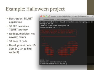 Example: Halloween project
• Description: TELNET
application
• 38 RFC describes
TELNET protocol
• Node.js, modules: net,
cowsay, colors
• 39 lines of code
• Development time: 15-
30m (+ 2-3h to find
content)
 