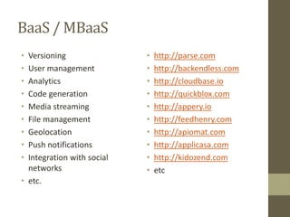 BaaS / MBaaS
• Versioning
• User management
• Analytics
• Code generation
• Media streaming
• File management
• Geolocation
• Push notifications
• Integration with social
networks
• etc.
• http://parse.com
• http://backendless.com
• http://cloudbase.io
• http://quickblox.com
• http://appery.io
• http://feedhenry.com
• http://apiomat.com
• http://applicasa.com
• http://kidozend.com
• etc
 
