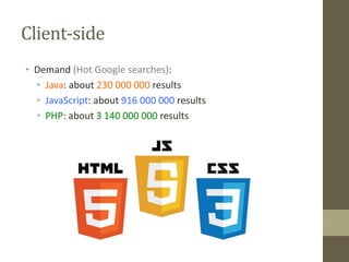 Client-side
• Demand (Hot Google searches):
• Java: about 230 000 000 results
• JavaScript: about 916 000 000 results
• PHP: about 3 140 000 000 results
 