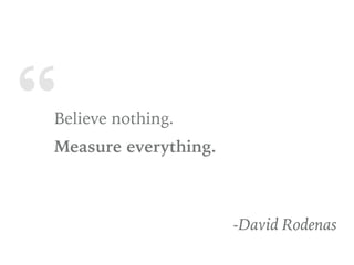 “Believe nothing.
Measure everything.
-David Rodenas
 