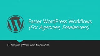Faster WordPress Workflows
(For Agencies, Freelancers)
EL Abquina | WordCamp Manila 2016
 