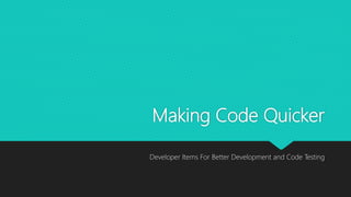Making Code Quicker
Developer Items For Better Development and Code Testing
 