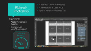 Plain-o’l-
Photoshop
 Create Your Layout in PhotoShop
 Convert Layout as Code in IDE
 Sync or Review on WordPress Site
...
